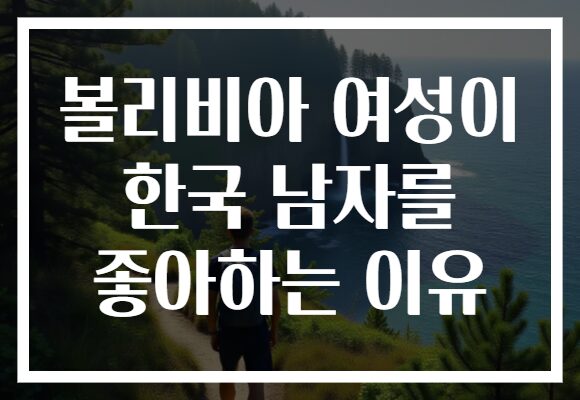 볼리비아 여성이 한국 남자를 좋아하는 이유 볼리비아 여성이 한국 남자를 좋아하는 이유