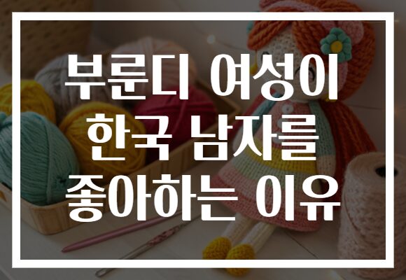 부룬디 여성이 한국 남자를 좋아하는 이유