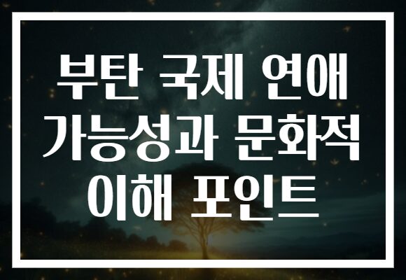 부탄 국제 연애 가능성과 문화적 이해 포인트