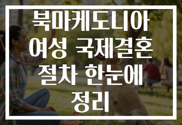 북마케도니아 여성 국제결혼 절차 한눈에 정리