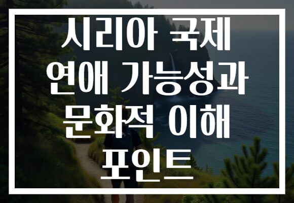 시리아 국제 연애 가능성과 문화적 이해 포인트