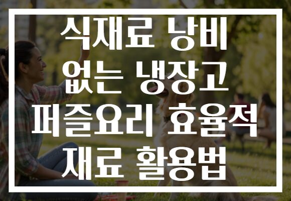 식재료 낭비 없는 냉장고 퍼즐요리 효율적 재료 활용법 식재료 낭비 없는 냉장고 퍼즐요리 효율적 재료 활용법
