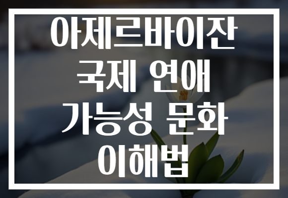 아제르바이잔 국제 연애 가능성 문화 이해법