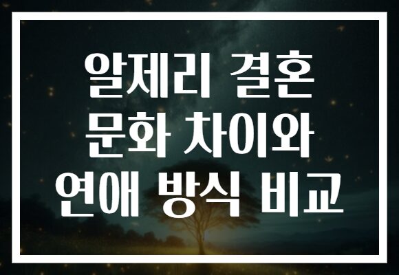 알제리 결혼 문화 차이와 연애 방식 비교