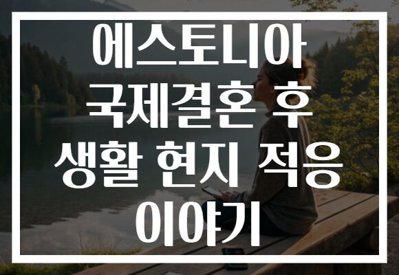 에스토니아 국제결혼 후 생활 현지 적응 이야기 에스토니아 국제결혼 후 생활 현지 적응 이야기