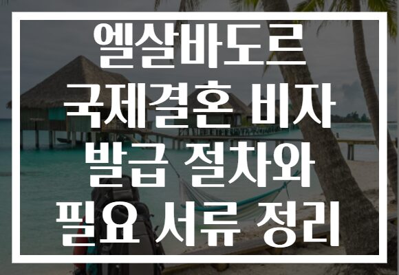 엘살바도르 국제결혼 비자 발급 절차와 필요 서류 정리 엘살바도르 국제결혼 비자 발급 절차와 필요 서류 정리