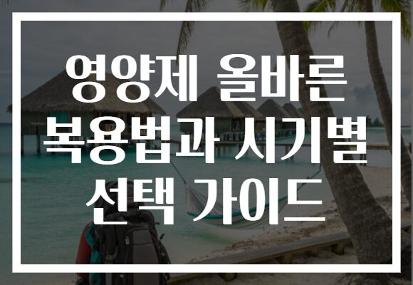 영양제 올바른 복용법과 시기별 선택 가이드