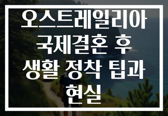 오스트레일리아 국제결혼 후 생활 정착 팁과 현실 오스트레일리아 국제결혼 후 생활 정착 팁과 현실