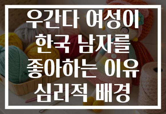 우간다 여성이 한국 남자를 좋아하는 이유 심리적 배경