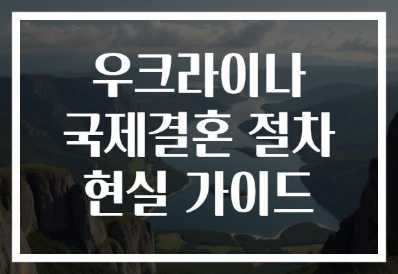 우크라이나 국제결혼 절차 현실 가이드