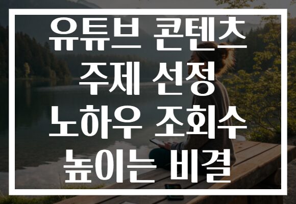 유튜브 콘텐츠 주제 선정 노하우 조회수 높이는 비결 유튜브 콘텐츠 주제 선정 노하우 조회수 높이는 비결