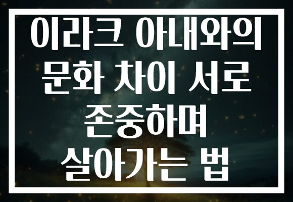 이라크 아내와의 문화 차이 서로 존중하며 살아가는 법 이라크 아내와의 문화 차이 서로 존중하며 살아가는 법