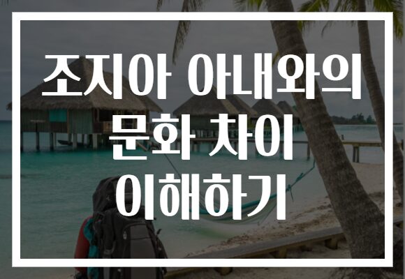 조지아 아내와의 문화 차이 이해하기
