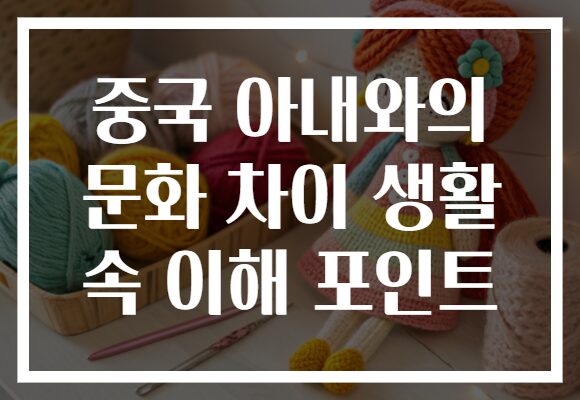 중국 아내와의 문화 차이 생활 속 이해 포인트