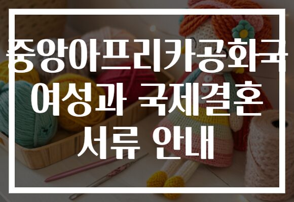 중앙아프리카공화국 여성과 국제결혼 서류 안내