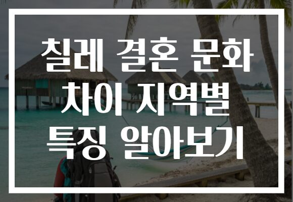 칠레 결혼 문화 차이 지역별 특징 알아보기