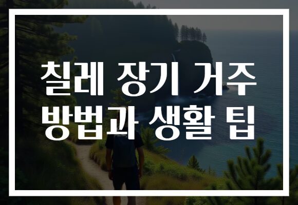 칠레 장기 거주 방법과 생활 팁