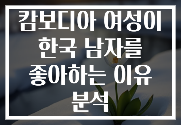 캄보디아 여성이 한국 남자를 좋아하는 이유 분석