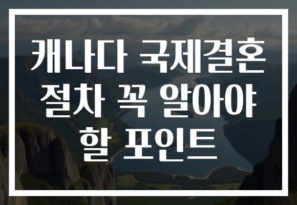 캐나다 국제결혼 절차 꼭 알아야 할 포인트