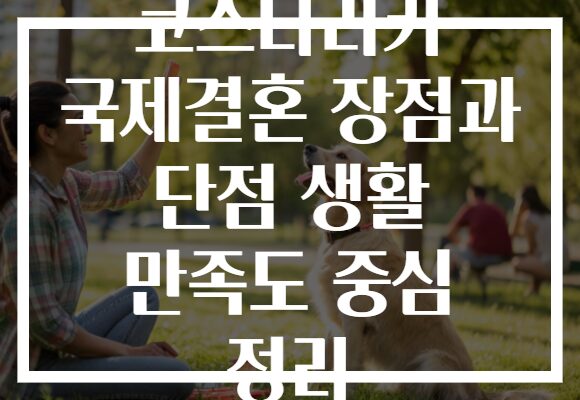 코스타리카 국제결혼 장점과 단점 생활 만족도 중심 정리 코스타리카 국제결혼 장점과 단점 생활 만족도 중심 정리