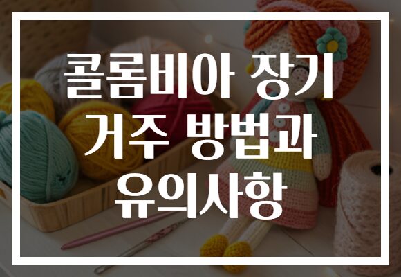 콜롬비아 장기 거주 방법과 유의사항 콜롬비아 장기 거주 방법과 유의사항