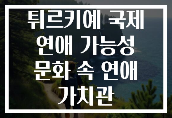 튀르키예 국제 연애 가능성 문화 속 연애 가치관 튀르키예 국제 연애 가능성 문화 속 연애 가치관