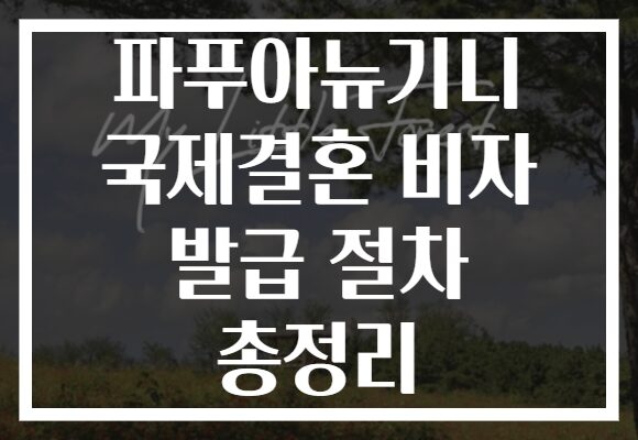 파푸아뉴기니 국제결혼 비자 발급 절차 총정리 파푸아뉴기니 국제결혼 비자 발급 절차 총정리