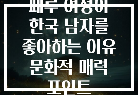 페루 여성이 한국 남자를 좋아하는 이유 문화적 매력 포인트 페루 여성이 한국 남자를 좋아하는 이유 문화적 매력 포인트