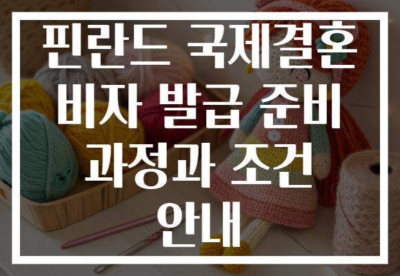핀란드 국제결혼 비자 발급 준비 과정과 조건 안내 핀란드 국제결혼 비자 발급 준비 과정과 조건 안내
