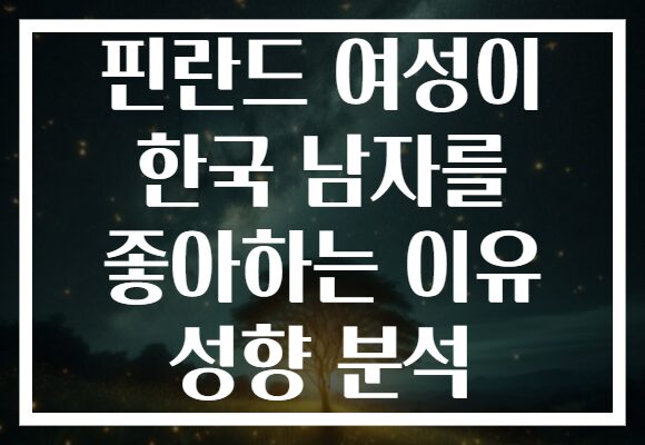 핀란드 여성이 한국 남자를 좋아하는 이유 성향 분석