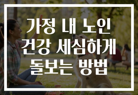 가정 내 노인 건강 세심하게 돌보는 방법