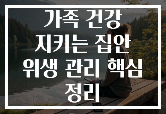 가족 건강 지키는 집안 위생 관리 핵심 정리