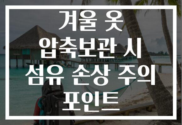 겨울 옷 압축보관 시 섬유 손상 주의 포인트