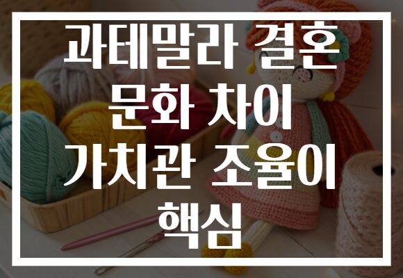 과테말라 결혼 문화 차이 가치관 조율이 핵심 과테말라 결혼 문화 차이 가치관 조율이 핵심