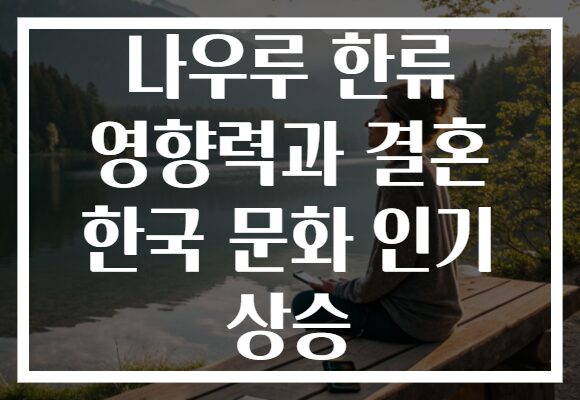 나우루 한류 영향력과 결혼 한국 문화 인기 상승 나우루 한류 영향력과 결혼 한국 문화 인기 상승