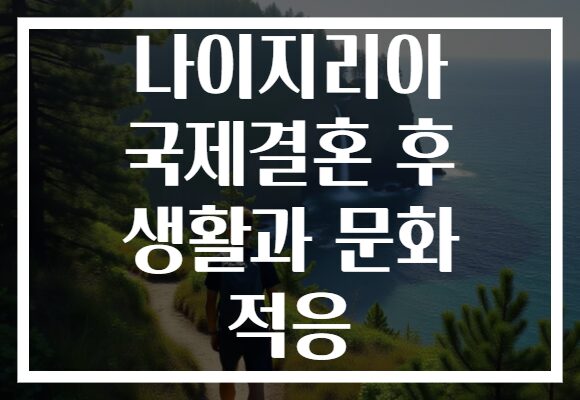 나이지리아 국제결혼 후 생활과 문화 적응 나이지리아 국제결혼 후 생활과 문화 적응