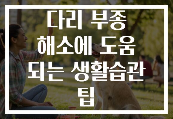 다리 부종 해소에 도움 되는 생활습관 팁 다리 부종 해소에 도움 되는 생활습관 팁