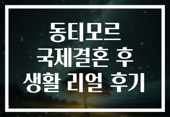 동티모르 국제결혼 후 생활 리얼 후기