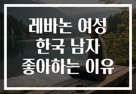레바논 여성 한국 남자 좋아하는 이유