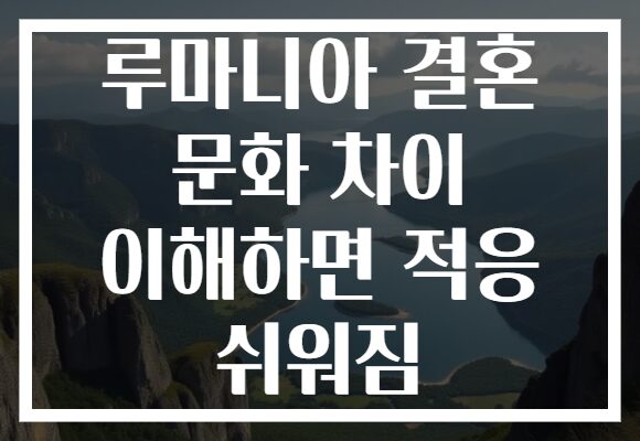 루마니아 결혼 문화 차이 이해하면 적응 쉬워짐 루마니아 결혼 문화 차이 이해하면 적응 쉬워짐