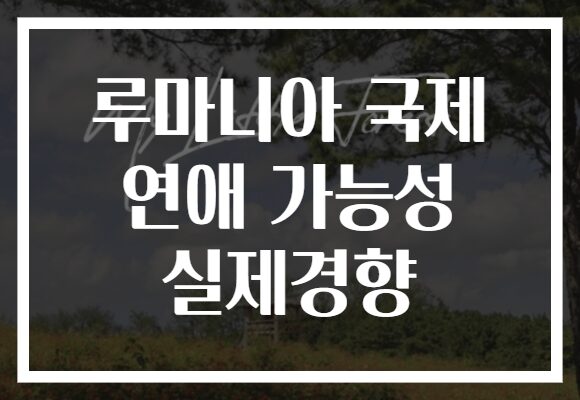 루마니아 국제 연애 가능성 실제경향