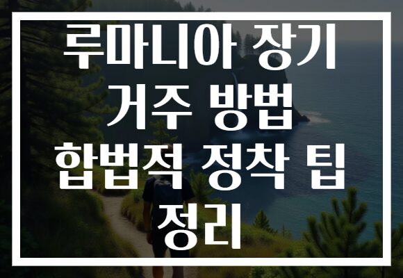 루마니아 장기 거주 방법 합법적 정착 팁 정리