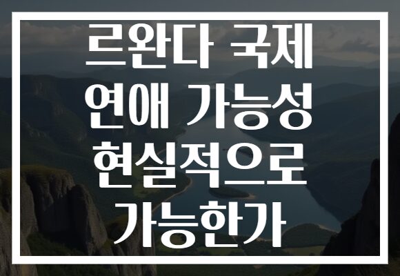 르완다 국제 연애 가능성 현실적으로 가능한가 르완다 국제 연애 가능성 현실적으로 가능한가