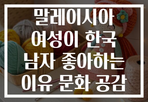 말레이시아 여성이 한국 남자 좋아하는 이유 문화 공감 말레이시아 여성이 한국 남자 좋아하는 이유 문화 공감