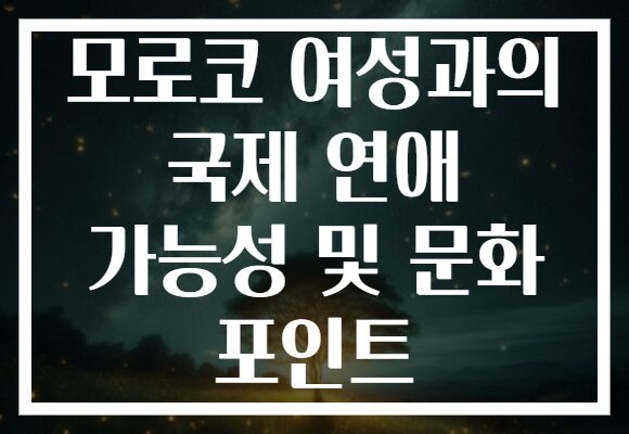 모로코 여성과의 국제 연애 가능성 및 문화 포인트