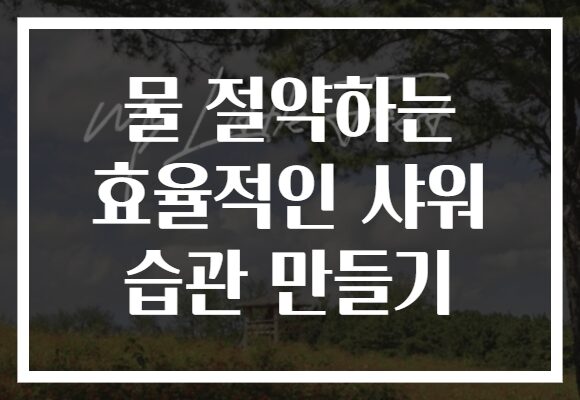물 절약하는 효율적인 샤워 습관 만들기 물 절약하는 효율적인 샤워 습관 만들기