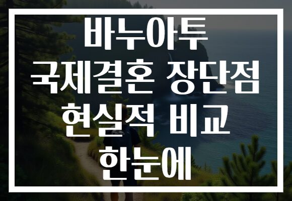 바누아투 국제결혼 장단점 현실적 비교 한눈에 바누아투 국제결혼 장단점 현실적 비교 한눈에