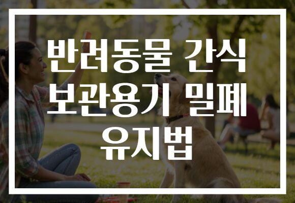 반려동물 간식 보관용기 밀폐 유지법 반려동물 간식 보관용기 밀폐 유지법