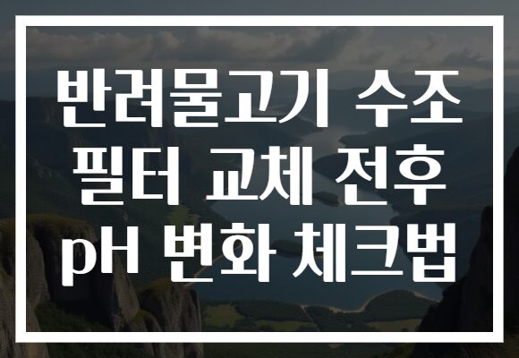 반려물고기 수조 필터 교체 전후 pH 변화 체크법