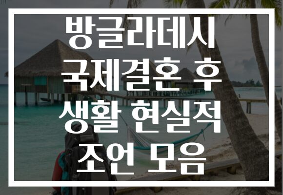 방글라데시 국제결혼 후 생활 현실적 조언 모음 방글라데시 국제결혼 후 생활 현실적 조언 모음